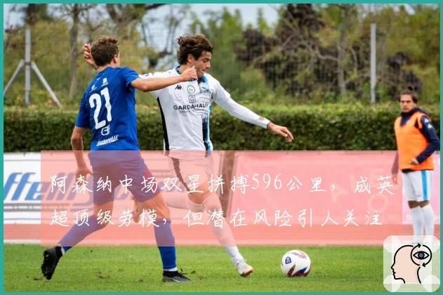 阿森纳中场双星拼搏596公里，成英超顶级劳模，但潜在风险引人关注