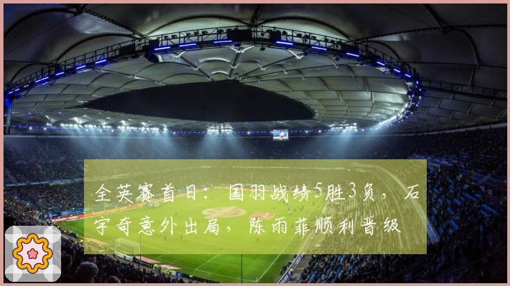 全英赛首日：国羽战绩5胜3负，石宇奇意外出局，陈雨菲顺利晋级