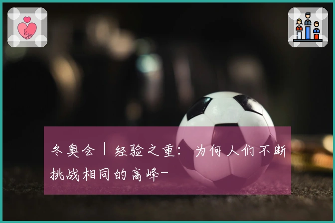 冬奥会｜经验之重：为何人们不断挑战相同的高峰-