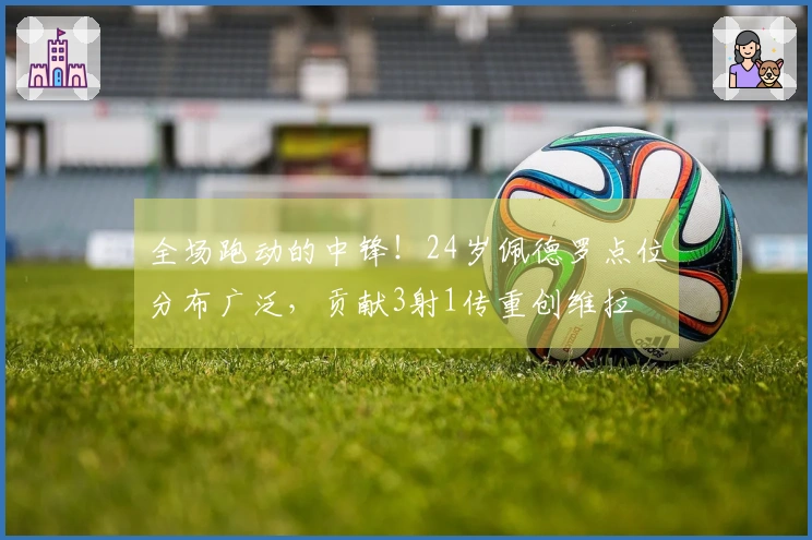 全场跑动的中锋！24岁佩德罗点位分布广泛，贡献3射1传重创维拉