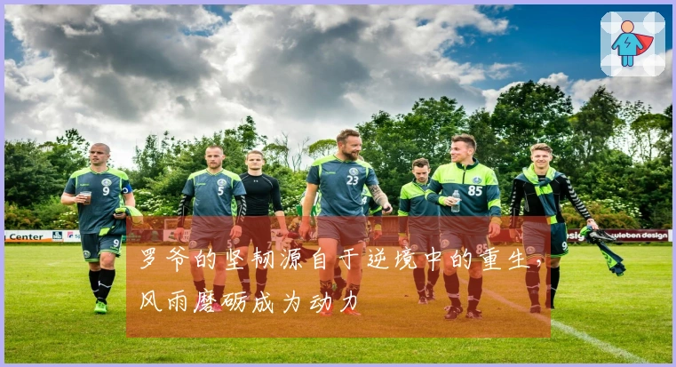 罗爷的坚韧源自于逆境中的重生，风雨磨砺成为动力