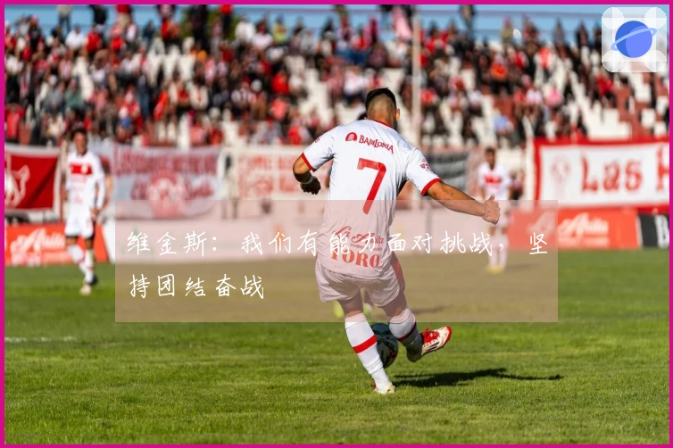 维金斯:我们有能力面对挑战,坚持团结奋战