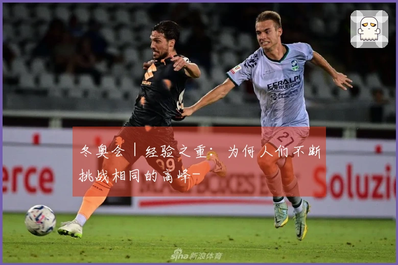 冬奥会|经验之重:为何人们不断挑战相同的高峰-