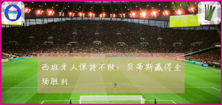 西班牙人保持不败，贝蒂斯赢得全场胜利