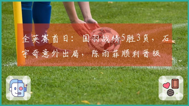 全英赛首日：国羽战绩5胜3负，石宇奇意外出局，陈雨菲顺利晋级