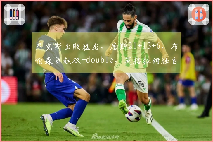 尼克斯击败猛龙，唐斯21+13+6，布伦森贡献双-double，英格拉姆独自31分难援队友