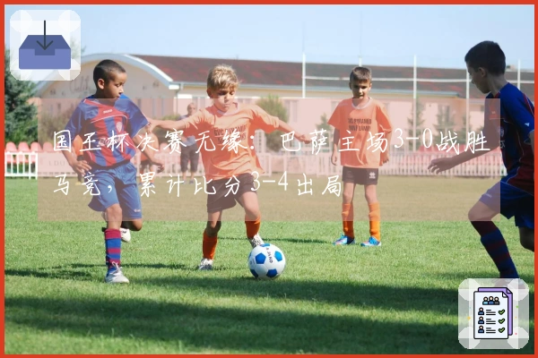 国王杯决赛无缘：巴萨主场3-0战胜马竞，累计比分3-4出局
