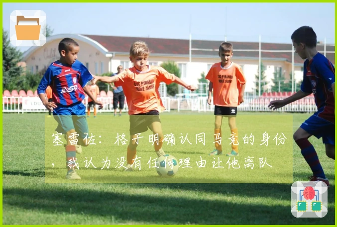 塞雷佐：格子明确认同马竞的身份，我认为没有任何理由让他离队