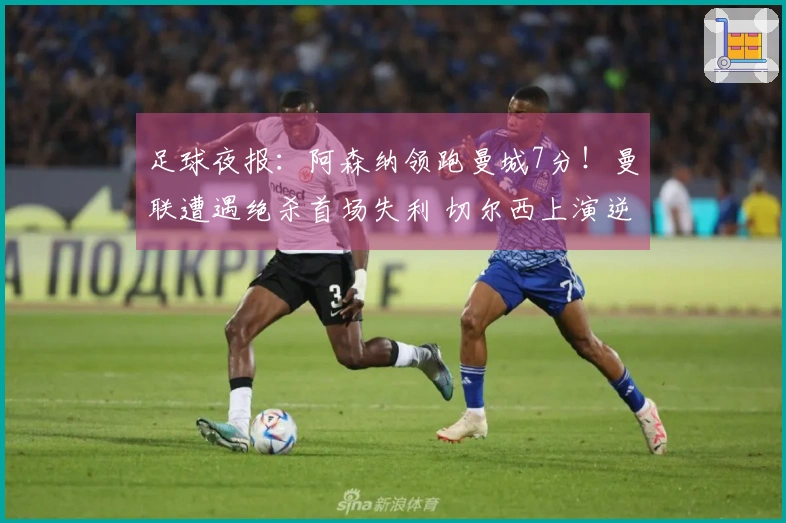 足球夜报：阿森纳领跑曼城7分！曼联遭遇绝杀首场失利 切尔西上演逆转