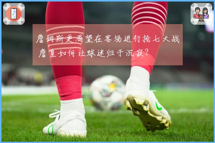 詹姆斯更渴望在客场进行抢七大战 詹皇如何让球迷归于沉寂？