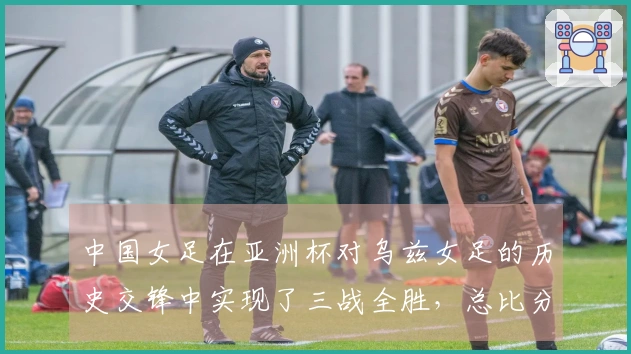 中国女足在亚洲杯对乌兹女足的历史交锋中实现了三战全胜，总比分达到了30-0