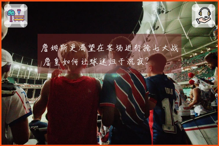 詹姆斯更渴望在客场进行抢七大战 詹皇如何让球迷归于沉寂？