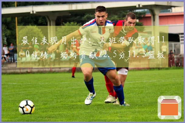 最佳表现月出炉：文班带队取得11-0佳绩，场均贡献22.5分11.3篮板，坎宁安领队9-2