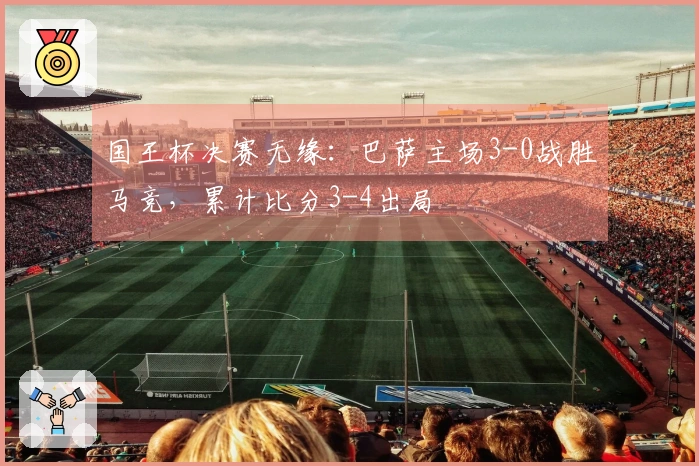 国王杯决赛无缘:巴萨主场3-0战胜马竞,累计比分3-4出局