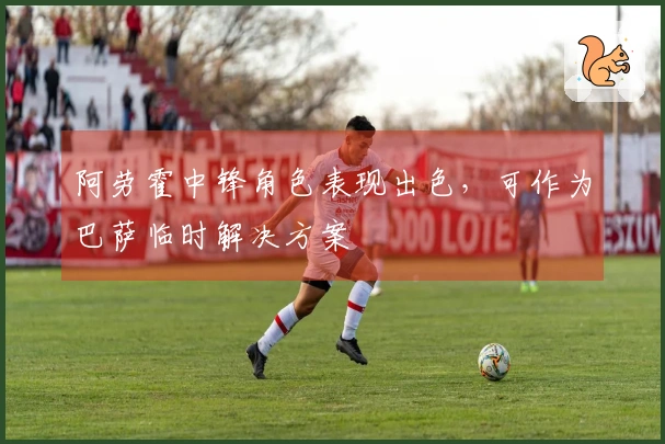 阿劳霍中锋角色表现出色，可作为巴萨临时解决方案