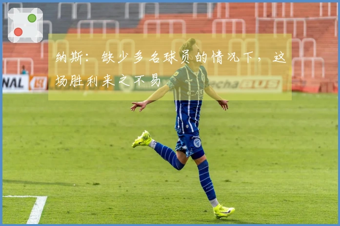 纳斯：缺少多名球员的情况下，这场胜利来之不易