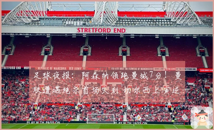 足球夜报：阿森纳领跑曼城7分！曼联遭遇绝杀首场失利 切尔西上演逆转