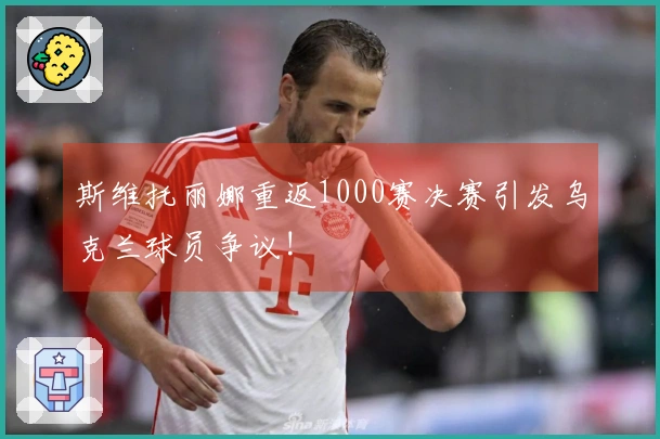 斯维托丽娜重返1000赛决赛引发乌克兰球员争议!